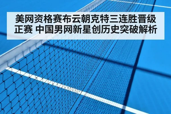美网资格赛布云朝克特三连胜晋级正赛 中国男网新星创历史突破解析