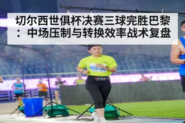 切尔西世俱杯决赛三球完胜巴黎：中场压制与转换效率战术复盘