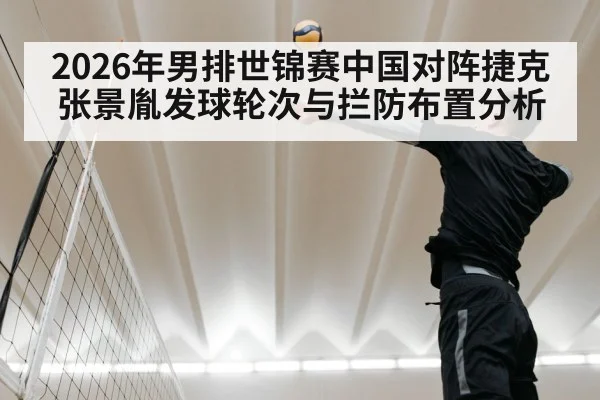 2026年男排世锦赛中国对阵捷克 张景胤发球轮次与拦防布置分析