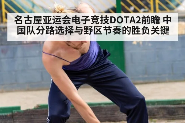 名古屋亚运会电子竞技DOTA2前瞻 中国队分路选择与野区节奏的胜负关键