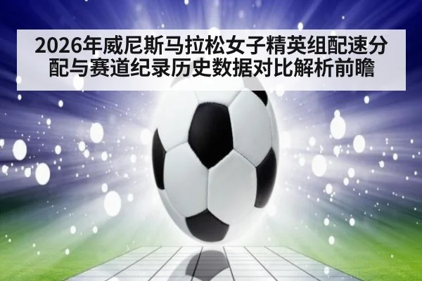 2026年威尼斯马拉松女子精英组配速分配与赛道纪录历史数据对比解析前瞻