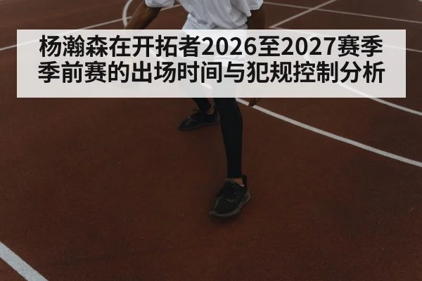 杨瀚森在开拓者2026至2027赛季季前赛的出场时间与犯规控制分析