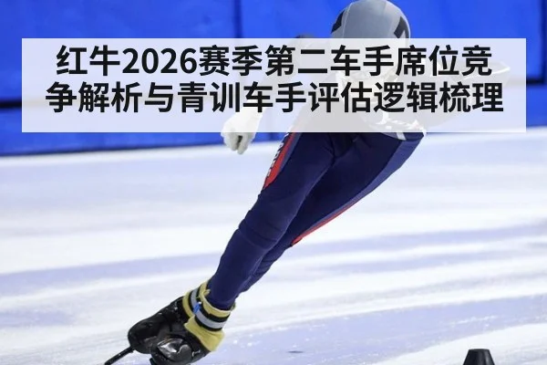 红牛2026赛季第二车手席位竞争解析与青训车手评估逻辑梳理