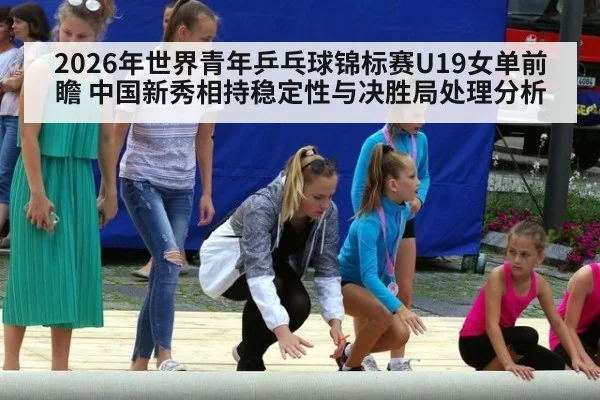 2026年世界青年乒乓球锦标赛U19女单前瞻 中国新秀相持稳定性与决胜局处理分析