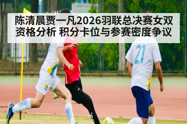 陈清晨贾一凡2026羽联总决赛女双资格分析 积分卡位与参赛密度争议